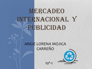 MERCADEO
INTERNACIONAL Y
   PUBLICIDAD

 ANGIE LORENA MOJICA
       CARREÑO


          10º-1
 