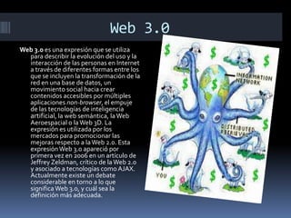 Web 3.0
Web 3.0 es una expresión que se utiliza
  para describir la evolución del uso y la
  interacción de las personas e...