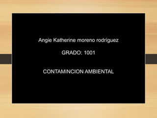 Angie Katherine moreno rodríguez
GRADO: 1001
CONTAMINCION AMBIENTAL
 