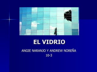 EL VIDRIO ANGIE NARANJO Y ANDREW NOREÑA 10-3 