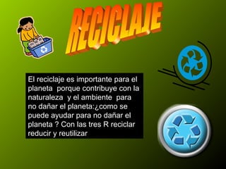 El reciclaje es importante para el
planeta porque contribuye con la
naturaleza y el ambiente para
no dañar el planeta:¿como se
puede ayudar para no dañar el
planeta ? Con las tres R reciclar
reducir y reutilizar
 