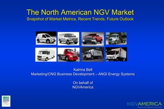 The North American NGV Market
Snapshot of Market Metrics, Recent Trends, Future Outlook
Katrina Bell
Marketing/CNG Business Development – ANGI Energy Systems
On behalf of
NGVAmerica
 
