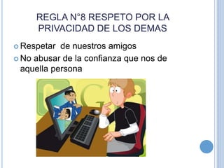 REGLA N°8 RESPETO POR LA
PRIVACIDAD DE LOS DEMAS
 Respetar de nuestros amigos
 No abusar de la confianza que nos de
aquella persona
 