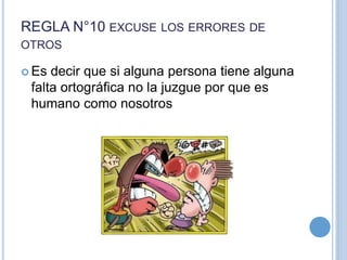 REGLA N°10 EXCUSE LOS ERRORES DE
OTROS
 Es decir que si alguna persona tiene alguna
falta ortográfica no la juzgue por que es
humano como nosotros
 