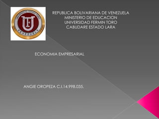 REPUBLICA BOLIVARIANA DE VENEZUELA
MINISTERIO DE EDUCACION
UNIVERSIDAD FERMIN TORO
CABUDARE ESTADO LARA
ECONOMIA EMPRESARIAL
ANGIE OROPEZA C.I.14.998.035.
 