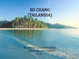 KO CHANG
(TAILANDIA)
BY: ANGIE GERALDIN OSTOS
ANGIE MILENA PINILLA
11-01
 