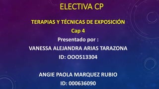 ELECTIVA CP
TERAPIAS Y TÉCNICAS DE EXPOSICIÓN
Cap 4
Presentado por :
VANESSA ALEJANDRA ARIAS TARAZONA
ID: OOO513304
ANGIE PAOLA MARQUEZ RUBIO
ID: 000636090
 