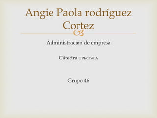 Angie Paola rodríguez 
Cortez 
 
Administración de empresa 
Cátedra UPECISTA 
Grupo 46 
 