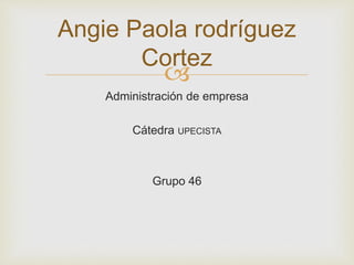 Angie Paola rodríguez 
Cortez 
 
Administración de empresa 
Cátedra UPECISTA 
Grupo 46 
 