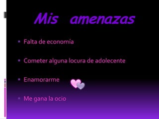 Mis amenazas
 Falta de economía


 Cometer alguna locura de adolecente


 Enamorarme


 Me gana la ocio
 