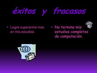 éxitos y fracasos
 Logre superarme mas    No termine mis
  en mis estudios         estudios completos
                          de computación.
 