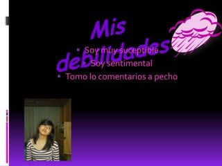  Soy muy suceptible
       Soy sentimental
 Tomo lo comentarios a pecho
 