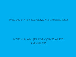 PASOS PARA REALIZAR CHECK BOX

NORMA ANGELICA GONZALEZ
RAMIREZ

 