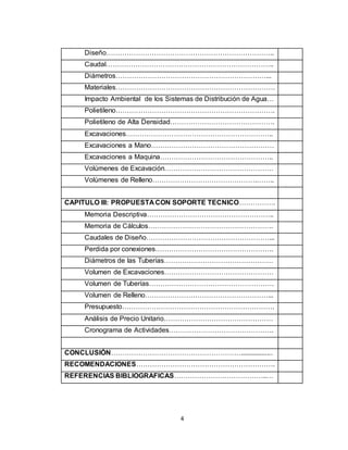 4
Diseño………………………………………………………………..
Caudal………………………………………………………………..
Diámetros…………………………………………………………...
Materiales…………………………………………………………….
Impacto Ambiental de los Sistemas de Distribución de Agua…
Polietileno…………………………………………………………….
Polietileno de Alta Densidad……………………………………….
Excavaciones………………………………………………………..
Excavaciones a Mano………………………………………………
Excavaciones a Maquina…………………………………………..
Volúmenes de Excavación…………………………………………
Volúmenes de Relleno……………………………………….……..
CAPITULO III: PROPUESTA CON SOPORTE TECNICO…………….
Memoria Descriptiva………………………………………………..
Memoria de Cálculos……………………………………………….
Caudales de Diseño………………………………………………...
Perdida por conexiones…………………………………………….
Diámetros de las Tuberías…………………………………………
Volumen de Excavaciones…………………………………………
Volumen de Tuberías……………………………………………….
Volumen de Relleno………………………………………………...
Presupuesto………………………………………………………….
Análisis de Precio Unitario…………………………………………
Cronograma de Actividades……………………………………….
CONCLUSIÓN…………………………………………………..................
RECOMENDACIONES…………………………………………………….
REFERENCIAS BIBLIOGRAFICAS…………………………………..…
 