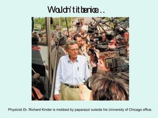 Wouldn’t it be nice… Physicist Dr. Richard Kinder is mobbed by paparazzi outside his University of Chicago office. 