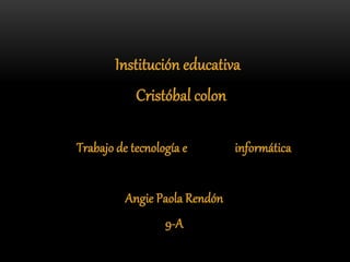 Institución educativa
Cristóbal colon
Trabajo de tecnología e informática
Angie Paola Rendón
9-A
 