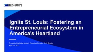 Ignite St. Louis: Fostering an
Entrepreneurial Ecosystem in
America’s Heartland
Presented by Gabe Angieri, Executive Director, Arch Grants
April 12, 2023
 