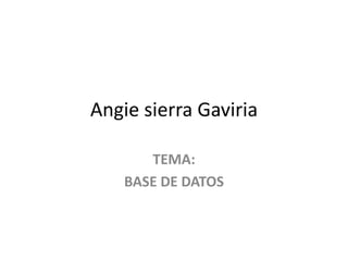 Angie sierra Gaviria
TEMA:
BASE DE DATOS
 