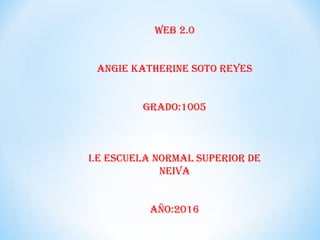 Web 2.0
ANGIe KATHeRINe SOTO ReYeS
GRADO:1005
I.e eSCUeLA NORMAL SUPeRIOR De
NeIVA
AÑO:2016
 