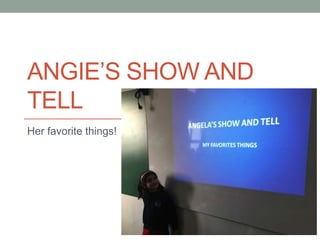 ANGIE’S SHOW AND
TELL
Her favorite things!
 