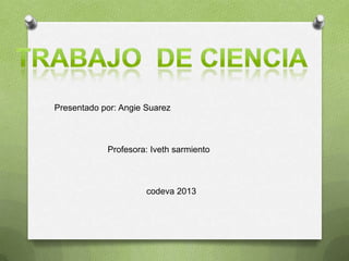 Presentado por: Angie Suarez



            Profesora: Iveth sarmiento



                      codeva 2013
 