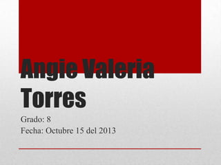 Angie Valeria
Torres
Grado: 8
Fecha: Octubre 15 del 2013

 