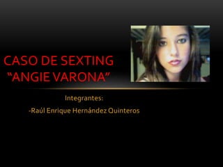 Integrantes:
-Raúl Enrique Hernández Quinteros
CASO DE SEXTING
“ANGIE VARONA”
 