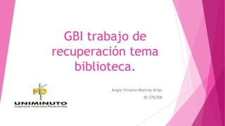 GBI trabajo de
recuperación tema
biblioteca.
Angie Viviana Monroy Arias
ID 376358
 