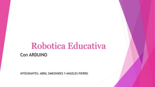 Robotica Educativa
Con ARDUINO
INTEGRANTES: ABRIL SIMEONIDES Y ANGELES PIERRO
 