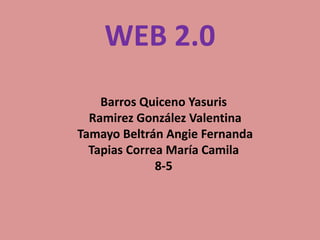 WEB 2.0
Barros Quiceno Yasuris
Ramirez González Valentina
Tamayo Beltrán Angie Fernanda
Tapias Correa María Camila
8-5
 