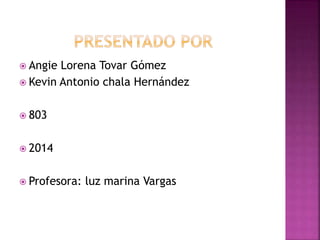  Angie Lorena Tovar Gómez
 Kevin Antonio chala Hernández
 803
 2014
 Profesora: luz marina Vargas
 
