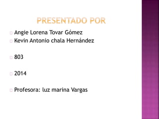 Angie Lorena Tovar Gómez
Kevin Antonio chala Hernández
803
2014
Profesora: luz marina Vargas
 