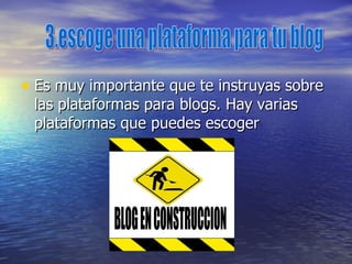 Es muy importante que te instruyas sobre las plataformas para blogs. Hay varias plataformas que puedes escoger 3.escoge una plataforma para tu blog 