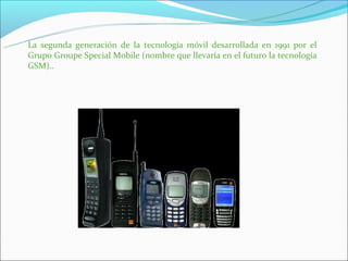 La segunda generación de la tecnología móvil desarrollada en 1991 por el
Grupo Groupe Special Mobile (nombre que llevaría en el futuro la tecnología
GSM)..
 