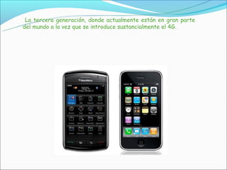 La tercera generación, donde actualmente están en gran parte
del mundo a la vez que se introduce sustancialmente el 4G.
 