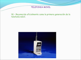 TELEFONIA MOVIL


1G – Reconocido oficialmente como la primera generación de la
telefonía móvil.
 