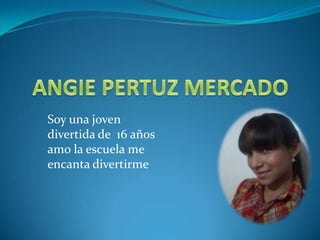 Soy una joven
divertida de 16 años
amo la escuela me
encanta divertirme
 