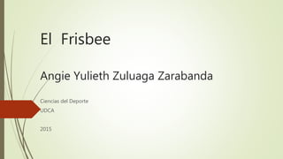 El Frisbee
Angie Yulieth Zuluaga Zarabanda
Ciencias del Deporte
UDCA
2015
 