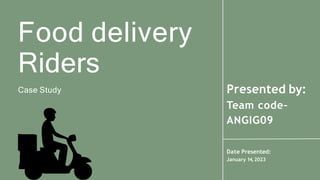 Food delivery
Riders
Case Study Presented by:
Team code-
ANGIG09
Date Presented:
January 14,2023
 