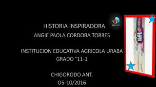 HISTORIA INSPIRADORA
ANGIE PAOLA CORDOBA TORRES
INSTITUCION EDUCATIVA AGRICOLA URABA
GRADO °11-1
CHIGORODO ANT.
O5-10/2016
 