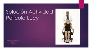 Solución Actividad
Película Lucy
ANGIE GUERRA
11-02 J.T.
 