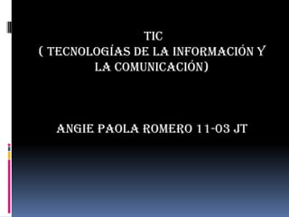 TIC
( TECNOLOGÍAS DE LA INFORMACIÓN Y
        LA COMUNICACIÓN)



  ANGIE PAOLA ROMERO 11-03 JT
 