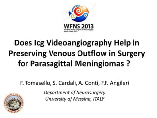 Does Icg Videoangiography Help in
Preserving Venous Outflow in Surgery
for Parasagittal Meningiomas ?
F. Tomasello, S. Cardali, A. Conti, F.F. Angileri
Department of Neurosurgery
University of Messina, ITALY
 