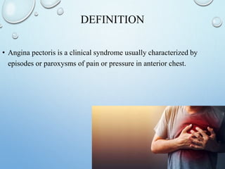 DEFINITION
• Angina pectoris is a clinical syndrome usually characterized by
episodes or paroxysms of pain or pressure in anterior chest.
 