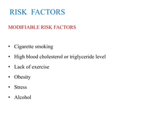 RISK FACTORS
MODIFIABLE RISK FACTORS
• Cigarette smoking
• High blood cholesterol or triglyceride level
• Lack of exercise
• Obesity
• Stress
• Alcohol
 