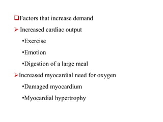 Factors that increase demand
 Increased cardiac output
•Exercise
•Emotion
•Digestion of a large meal
Increased myocardial need for oxygen
•Damaged myocardium
•Myocardial hypertrophy
 