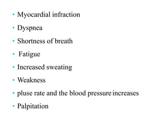 • Myocardial infraction
• Dyspnea
• Shortness of breath
• Fatigue
• Increased sweating
• Weakness
• pluse rate and the blood pressureincreases
• Palpitation
 