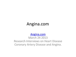 Angina.com

            Angina.com
           March 24 2013
Research Interviews on Heart Disease
Coronary Artery Disease and Angina.
 