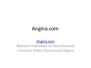 Angina.com

             Angina.com
Research Interviews on Heart Disease
, Coronary Artery Disease and Angina.
 