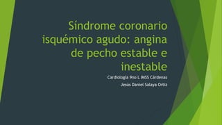 Síndrome coronario
isquémico agudo: angina
de pecho estable e
inestable
Cardiología 9no L IMSS Cárdenas
Jesús Daniel Salaya Ortiz
 